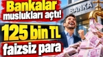 Bankalar muslukları açtı! 125 bin TL faizsiz para